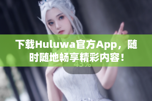下載Huluwa官方App，隨時隨地暢享精彩內(nèi)容！
