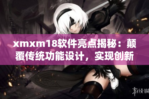 xmxm18軟件亮點揭秘：顛覆傳統(tǒng)功能設(shè)計，實現(xiàn)創(chuàng)新突破