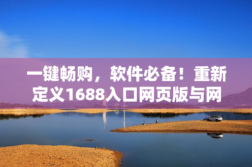 一鍵暢購，軟件必備！重新定義1688入口網(wǎng)頁版與網(wǎng)絡(luò)軟件的完美結(jié)合