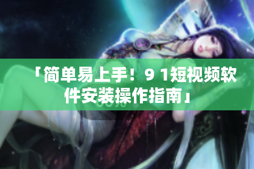 「簡單易上手！9 1短視頻軟件安裝操作指南」