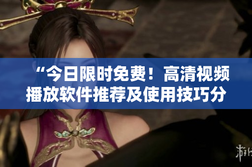“今日限時(shí)免費(fèi)！高清視頻播放軟件推薦及使用技巧分享”