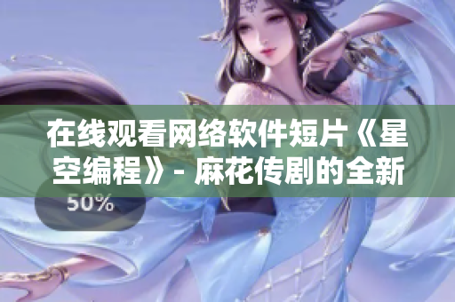 在線觀看網(wǎng)絡軟件短片《星空編程》- 麻花傳劇的全新MV！