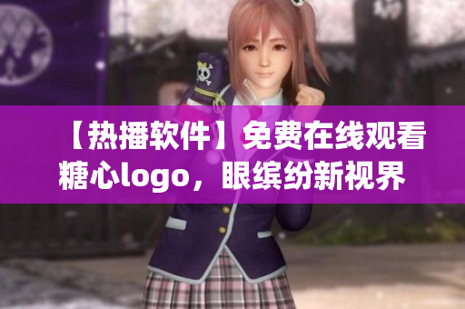 【熱播軟件】免費(fèi)在線觀看糖心logo，眼繽紛新視界
