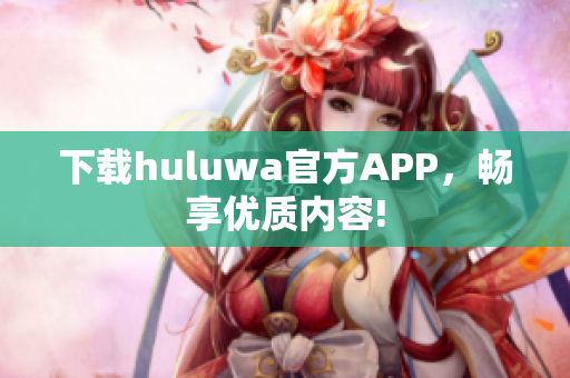 下載huluwa官方APP，暢享優(yōu)質(zhì)內(nèi)容!