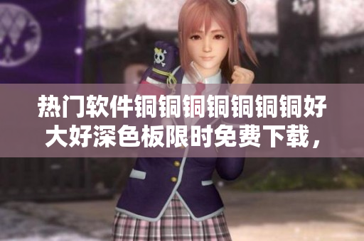 熱門軟件銅銅銅銅銅銅銅好大好深色板限時(shí)免費(fèi)下載，速來領(lǐng)?。? /></a><h4 class=