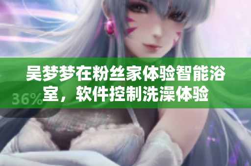 吳夢夢在粉絲家體驗智能浴室，軟件控制洗澡體驗