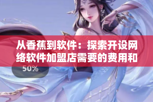 從香蕉到軟件：探索開(kāi)設(shè)網(wǎng)絡(luò)軟件加盟店需要的費(fèi)用和流程