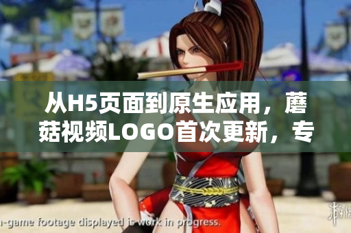 從H5頁(yè)面到原生應(yīng)用，蘑菇視頻LOGO首次更新，專(zhuān)注于打造更好的軟件體驗(yàn)