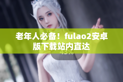 老年人必備！fulao2安卓版下載站內(nèi)直達