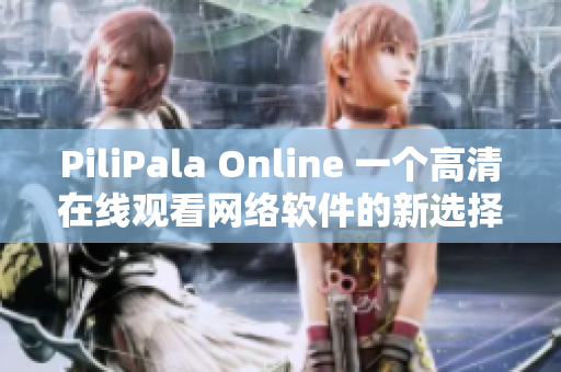 PiliPala Online 一個高清在線觀看網(wǎng)絡(luò)軟件的新選擇