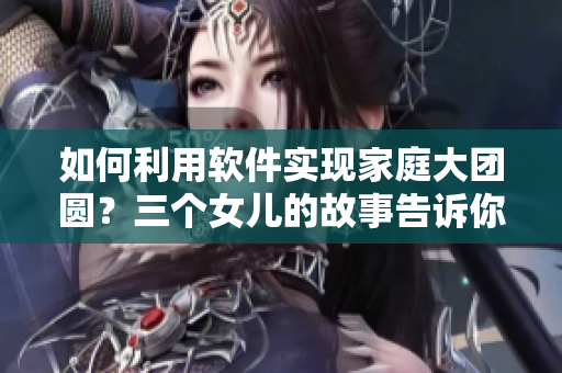 如何利用軟件實(shí)現(xiàn)家庭大團(tuán)圓？三個(gè)女兒的故事告訴你