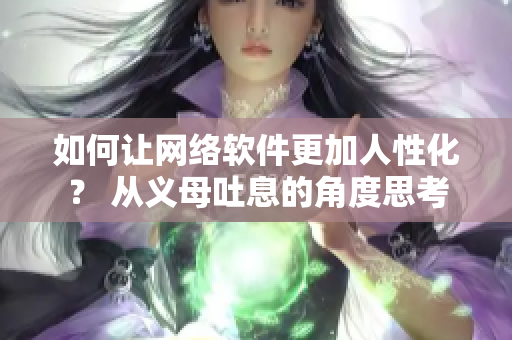 如何讓網(wǎng)絡(luò)軟件更加人性化？ 從義母吐息的角度思考