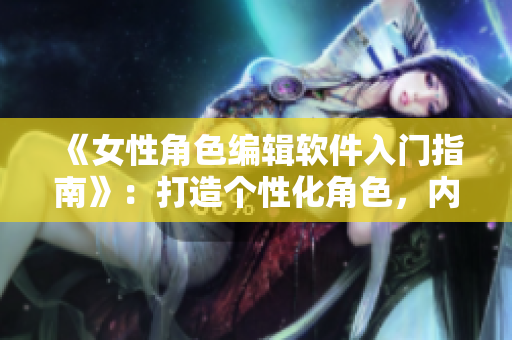 《女性角色編輯軟件入門指南》：打造個性化角色，內(nèi)外兼修