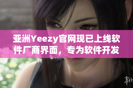 亞洲Yeezy官網(wǎng)現(xiàn)已上線軟件廠商界面，專為軟件開發(fā)者提供更優(yōu)質(zhì)服務(wù)！