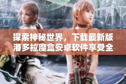 探索神秘世界，下載最新版潘多拉魔盒安卓軟件享受全新體驗(yàn)