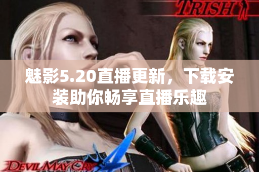 魅影5.20直播更新，下載安裝助你暢享直播樂趣