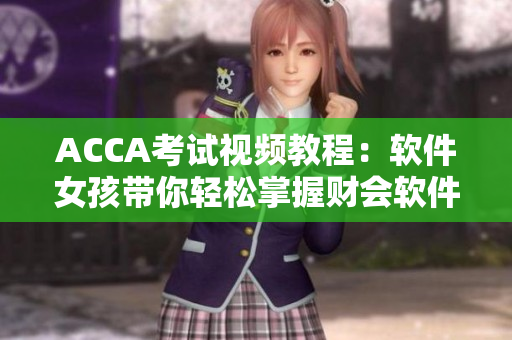 ACCA考試視頻教程：軟件女孩帶你輕松掌握財(cái)會(huì)軟件使用技巧