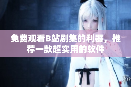 免費(fèi)觀看B站劇集的利器，推薦一款超實(shí)用的軟件