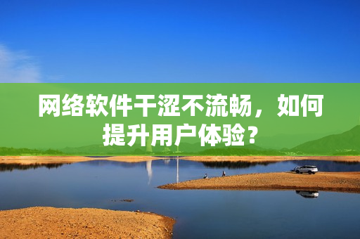 網(wǎng)絡(luò)軟件干澀不流暢，如何提升用戶體驗？
