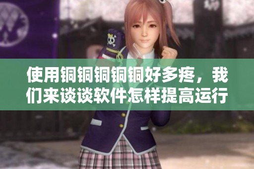 使用銅銅銅銅銅好多疼，我們來談談軟件怎樣提高運行效率.