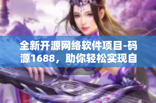 全新開源網(wǎng)絡(luò)軟件項(xiàng)目-碼源1688，助你輕松實(shí)現(xiàn)自主軟件開發(fā)