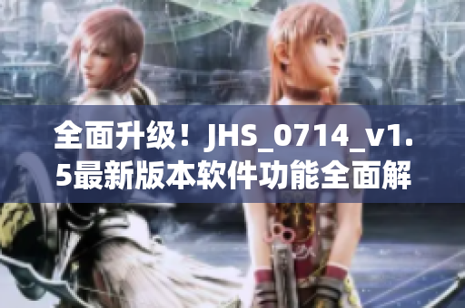 全面升級(jí)！JHS_0714_v1.5最新版本軟件功能全面解析