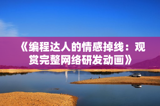 《編程達(dá)人的情感掉線：觀賞完整網(wǎng)絡(luò)研發(fā)動(dòng)畫》
