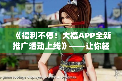 《福利不停！大福APP全新推廣活動上線》——讓你輕松get軟件最新玩法！