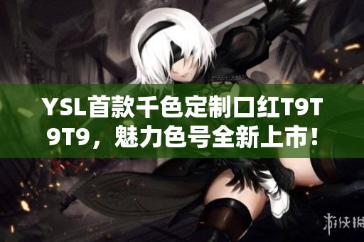 YSL首款千色定制口紅T9T9T9，魅力色號(hào)全新上市！