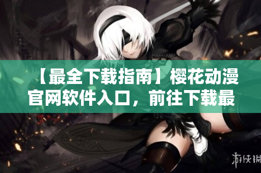 【最全下載指南】櫻花動(dòng)漫官網(wǎng)軟件入口，前往下載最新網(wǎng)絡(luò)軟件！
