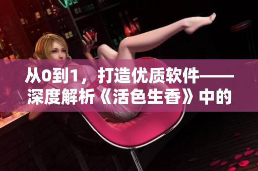 從0到1，打造優(yōu)質軟件——深度解析《活色生香》中的軟件開發(fā)元素