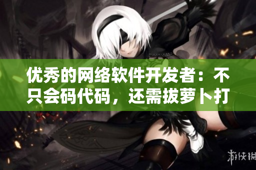 優(yōu)秀的網(wǎng)絡(luò)軟件開(kāi)發(fā)者：不只會(huì)碼代碼，還需拔蘿卜打牌提高自身能力