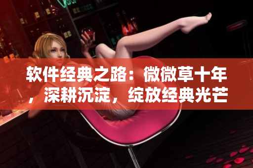 軟件經(jīng)典之路：微微草十年，深耕沉淀，綻放經(jīng)典光芒