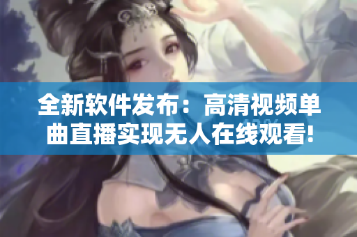 全新軟件發(fā)布：高清視頻單曲直播實(shí)現(xiàn)無人在線觀看!