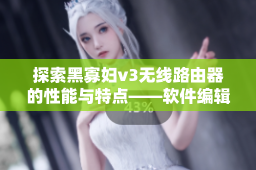 探索黑寡婦v3無線路由器的性能與特點(diǎn)——軟件編輯帶你深入了解