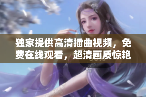 獨(dú)家提供高清插曲視頻，免費(fèi)在線觀看，超清畫質(zhì)驚艷你的視聽享受