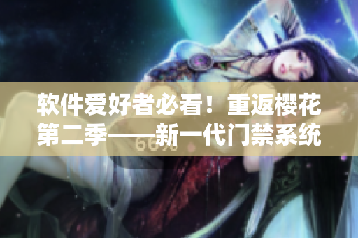 軟件愛好者必看！重返櫻花第二季——新一代門禁系統(tǒng)技術(shù)揭秘