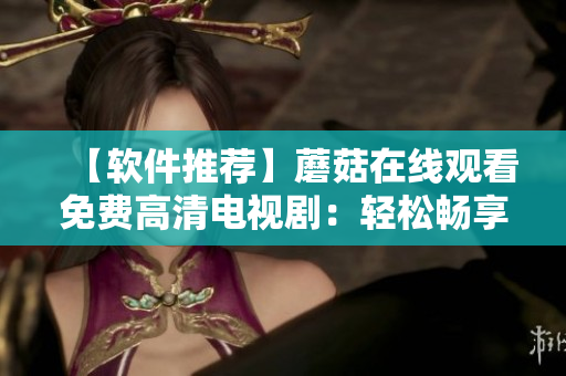 【軟件推薦】蘑菇在線觀看免費高清電視?。狠p松暢享高質量觀影體驗