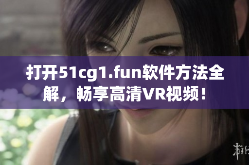 打開51cg1.fun軟件方法全解，暢享高清VR視頻！