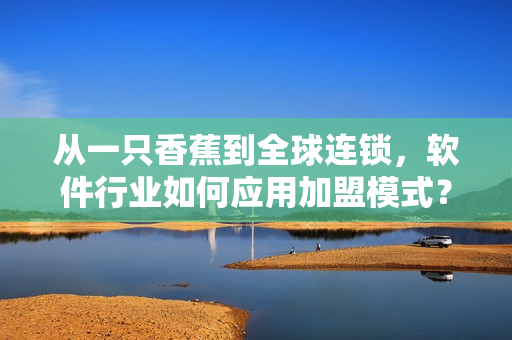 從一只香蕉到全球連鎖，軟件行業(yè)如何應(yīng)用加盟模式？