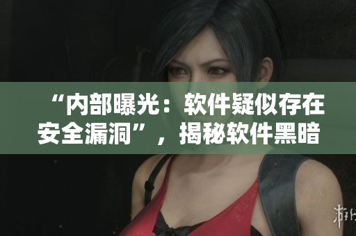 “內(nèi)部曝光：軟件疑似存在安全漏洞”，揭秘軟件黑暗面