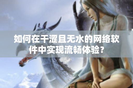 如何在干澀且無水的網(wǎng)絡(luò)軟件中實現(xiàn)流暢體驗？