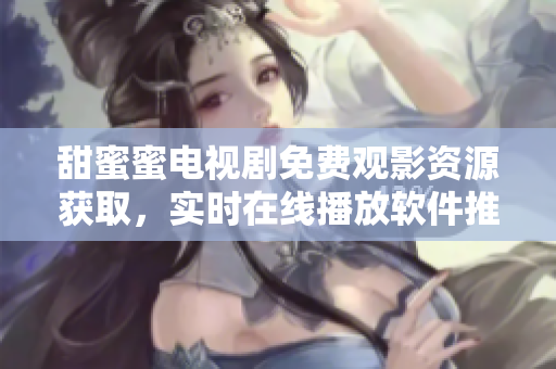 甜蜜蜜電視劇免費觀影資源獲取，實時在線播放軟件推薦