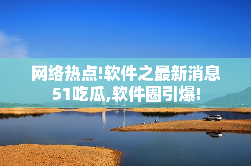 網(wǎng)絡熱點!軟件之最新消息51吃瓜,軟件圈引爆!