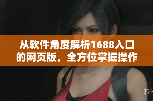 從軟件角度解析1688入口的網(wǎng)頁版，全方位掌握操作技巧
