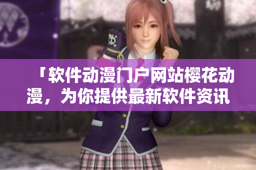 「軟件動漫門戶網(wǎng)站櫻花動漫，為你提供最新軟件資訊和深度解析」