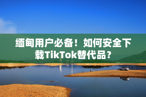 緬甸用戶必備！如何安全下載TikTok替代品？