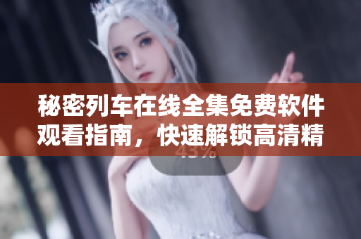 秘密列車在線全集免費軟件觀看指南，快速解鎖高清精彩內(nèi)容