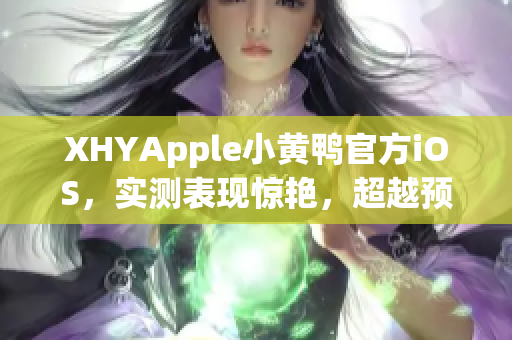 XHYApple小黃鴨官方iOS，實(shí)測表現(xiàn)驚艷，超越預(yù)期！