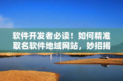 軟件開發(fā)者必讀！如何精準取名軟件地域網(wǎng)站，妙招揭秘